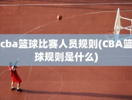 cba篮球比赛人员规则(CBA篮球规则是什么)