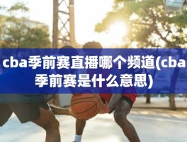 cba季前赛直播哪个频道(cba季前赛是什么意思)