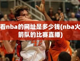 看nba的网址是多少钱(nba火箭队的比赛直播)