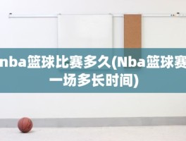 nba篮球比赛多久(Nba篮球赛一场多长时间)