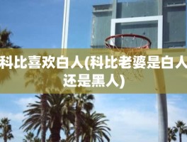 科比喜欢白人(科比老婆是白人还是黑人)