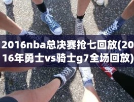 2016nba总决赛抢七回放(2016年勇士vs骑士g7全场回放)