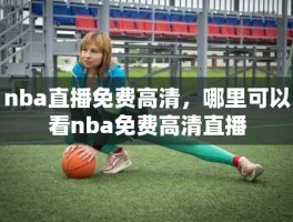 nba直播免费高清，哪里可以看nba免费高清直播