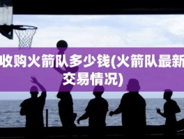 收购火箭队多少钱(火箭队最新交易情况)