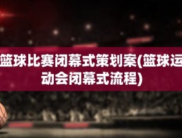 篮球比赛闭幕式策划案(篮球运动会闭幕式流程)