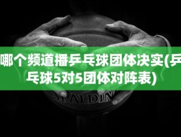 哪个频道播乒乓球团体决实(乒乓球5对5团体对阵表)