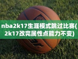 nba2k17生涯模式跳过比赛(2k17改完属性点能力不变)