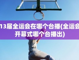 13届全运会在哪个台播(全运会开幕式哪个台播出)