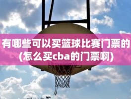 有哪些可以买篮球比赛门票的(怎么买cba的门票啊)