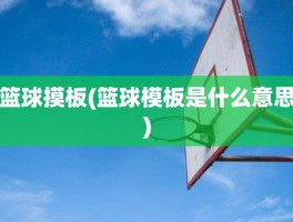 篮球摸板(篮球模板是什么意思)