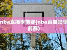 nba直播季前赛(nba直播吧季前赛)