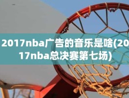 2017nba广告的音乐是啥(2017nba总决赛第七场)