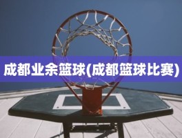 成都业余篮球(成都篮球比赛)