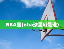 NBA露(nba球星kj是谁)