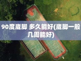 90度崴脚 多久能好(崴脚一般几周能好)