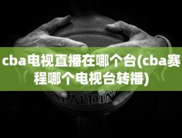 cba电视直播在哪个台(cba赛程哪个电视台转播)