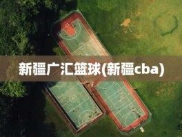 新疆广汇篮球(新疆cba)