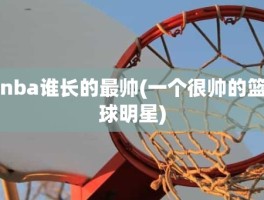 nba谁长的最帅(一个很帅的篮球明星)