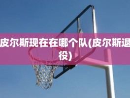 皮尔斯现在在哪个队(皮尔斯退役)