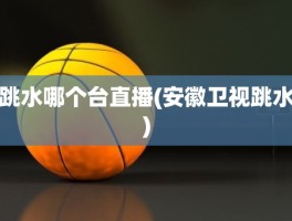 跳水哪个台直播(安徽卫视跳水)