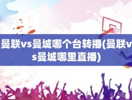 曼联vs曼城哪个台转播(曼联vs曼城哪里直播)