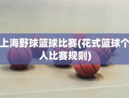 上海野球篮球比赛(花式篮球个人比赛规则)