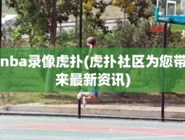 nba录像虎扑(虎扑社区为您带来最新资讯)