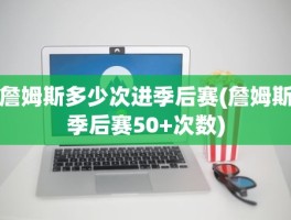詹姆斯多少次进季后赛(詹姆斯季后赛50+次数)