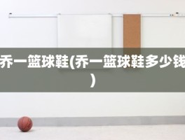 乔一篮球鞋(乔一篮球鞋多少钱)