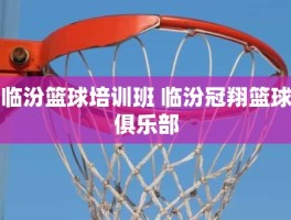 临汾篮球培训班 临汾冠翔篮球俱乐部