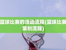 篮球比赛的活动流程(篮球比赛策划流程)