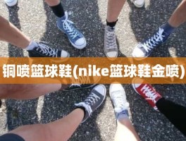 铜喷篮球鞋(nike篮球鞋金喷)