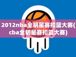 2012nba全明星赛扣篮大赛(cba全明星赛扣篮大赛)