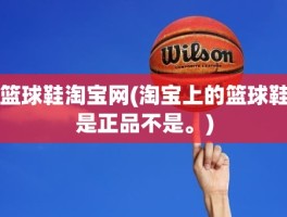 篮球鞋淘宝网(淘宝上的篮球鞋是正品不是。)