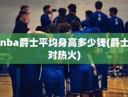 nba爵士平均身高多少钱(爵士对热火)