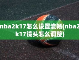 nba2k17怎么设置流畅(nba2k17镜头怎么调整)