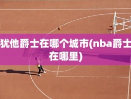 犹他爵士在哪个城市(nba爵士在哪里)