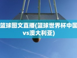 篮球图文直播(篮球世界杯中国vs澳大利亚)