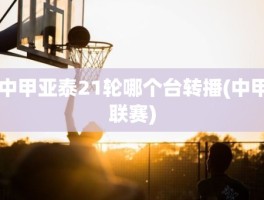 中甲亚泰21轮哪个台转播(中甲联赛)