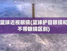 篮球近视眼镜(篮球护目眼镜和不带眼镜区别)