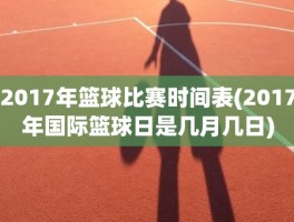 2017年篮球比赛时间表(2017年国际篮球日是几月几日)