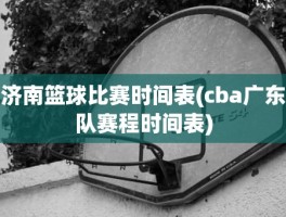 济南篮球比赛时间表(cba广东队赛程时间表)