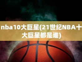 nba10大巨星(21世纪NBA十大巨星都是谁)