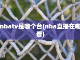 nbatv是哪个台(nba直播在哪看)