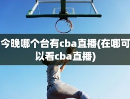 今晚哪个台有cba直播(在哪可以看cba直播)