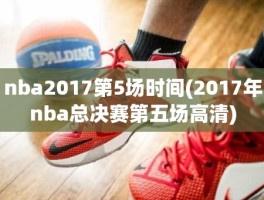 nba2017第5场时间(2017年nba总决赛第五场高清)