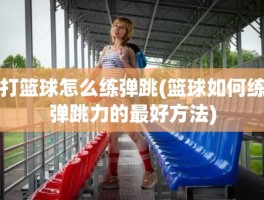 打篮球怎么练弹跳(篮球如何练弹跳力的最好方法)