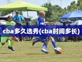 cba多久选秀(cba时间多长)