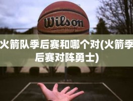 火箭队季后赛和哪个对(火箭季后赛对阵勇士)