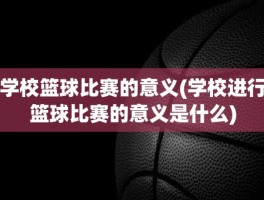 学校篮球比赛的意义(学校进行篮球比赛的意义是什么)